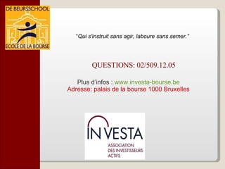 QUESTIONS: 02/509.12.05 “ Qui s'instruit sans agir, laboure sans semer.”  Plus d’infos :  www.investa-bourse.be Adresse: palais de la bourse 1000 Bruxelles 