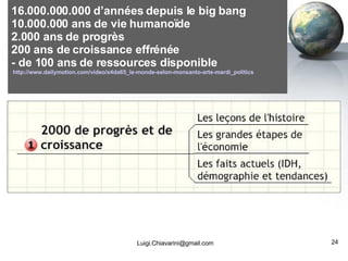 16.000.000.000 d’années depuis le big bang 10.000.000 ans de vie humanoïde  2.000 ans de progrès 200 ans de croissance effrénée - de 100 ans de ressources disponible    http://www.dailymotion.com/video/x4da65_le-monde-selon-monsanto-arte-mardi_politics [email_address] 