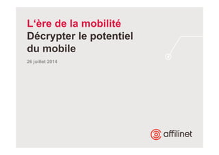 L‘ère de la mobilité 
Décrypter le potentiel 
du mobile 
26 juillet 2014 
 