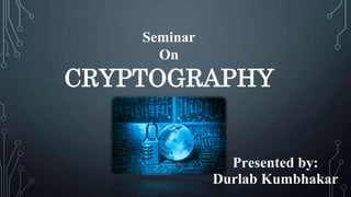 Seminar
On
CRYPTOGRAPHY
Presented by:
Durlab Kumbhakar
 