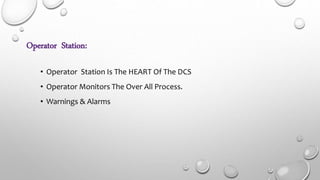 Operator Station:
• Operator Station Is The HEART Of The DCS
• Operator Monitors The Over All Process.
• Warnings & Alarms
 