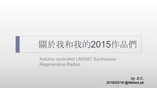 關於我和我的2015作品們
Arduino controlled UM3567 Synthesizer
Regenerative Radios
by D.C.
2016/02/18 @MakerLab
 