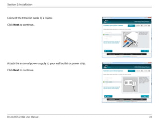 Section 2: Installation

Connect the Ethernet cable to a router.
Click Next to continue..

Attach the external power supply to your wall outlet or power strip.
Click Next to continue.

D-Link DCS-2332L User Manual

23

 