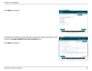 Section 2: Installation

Click Next to continue.

Complete the mydlink account registration with your details and make sure to
check the I accept mydlink terms and conditions box.
Click Next to continue.

D-Link DCS-2332L User Manual

26

 