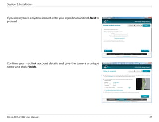 Section 2: Installation

If you already have a mydlink account, enter your login details and click Next to
proceed.

Confirm your mydlink account details and give the camera a unique
name and click Finish.

D-Link DCS-2332L User Manual

27

 