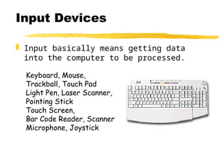 Input Devices
 Input basically means getting data
into the computer to be processed.
Keyboard, Mouse,
Trackball, Touch Pad
Light Pen, Laser Scanner,
Pointing Stick
Touch Screen,
Bar Code Reader, Scanner
Microphone, Joystick
 