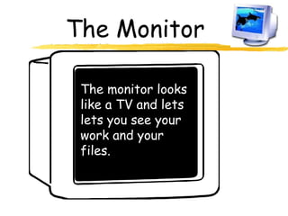 The Monitor
The monitor looks
like a TV and lets
lets you see your
work and your
files.
 