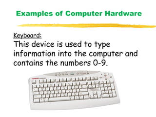 Examples of Computer Hardware
Keyboard:
This device is used to type
information into the computer and
contains the numbers 0-9.
 