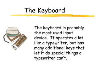 The Keyboard
The keyboard is probably
the most used input
device. It operates a lot
like a typewriter, but has
many additional keys that
let it do special things a
typewriter can’t.
 