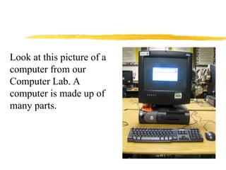 Look at this picture of a
computer from our
Computer Lab. A
computer is made up of
many parts.
 