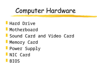 Computer Hardware
 Hard Drive
 Motherboard
 Sound Card and Video Card
 Memory Card
 Power Supply
 NIC Card
 BIOS
 