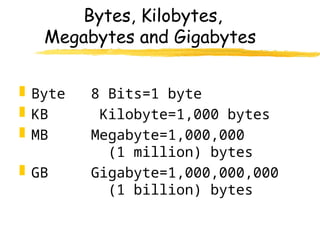 Bytes, Kilobytes,
Megabytes and Gigabytes
 Byte 8 Bits=1 byte
 KB Kilobyte=1,000 bytes
 MB Megabyte=1,000,000
(1 million) bytes
 GB Gigabyte=1,000,000,000
(1 billion) bytes
 