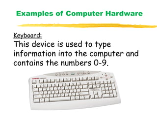 Examples of Computer Hardware
Keyboard:
This device is used to type
information into the computer and
contains the numbers 0-9.
 