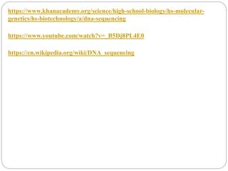 https://www.khanacademy.org/science/high-school-biology/hs-molecular-
genetics/hs-biotechnology/a/dna-sequencing
https://www.youtube.com/watch?v=_B5Dj8PL4E0
https://en.wikipedia.org/wiki/DNA_sequencing
 