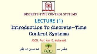 ‫ر‬َ‫ـد‬ْ‫ق‬‫ِـ‬‫ن‬،،،‫لما‬‫اننا‬ ‫نصدق‬ْْ‫ق‬ِ‫ن‬‫ر‬َ‫د‬
LECTURE (1)
Introduction To discrete-Time
Control Systems
ASCO. Prof. Amr E. Mohamed
 