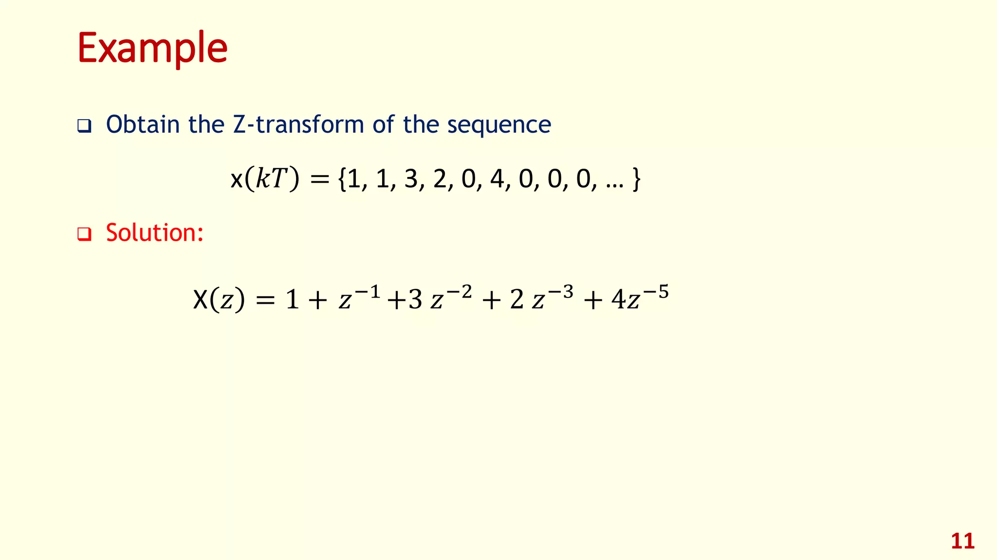 Example
 Obtain the Z-transform of the sequence
 Solution:
11
x 𝑘𝑇 = {1, 1, 3, 2, 0, 4, 0, 0, 0, … }
X 𝑧 = 1 + 𝑧−1
+3 𝑧−2
+ 2 𝑧−3
+ 4𝑧−5
 