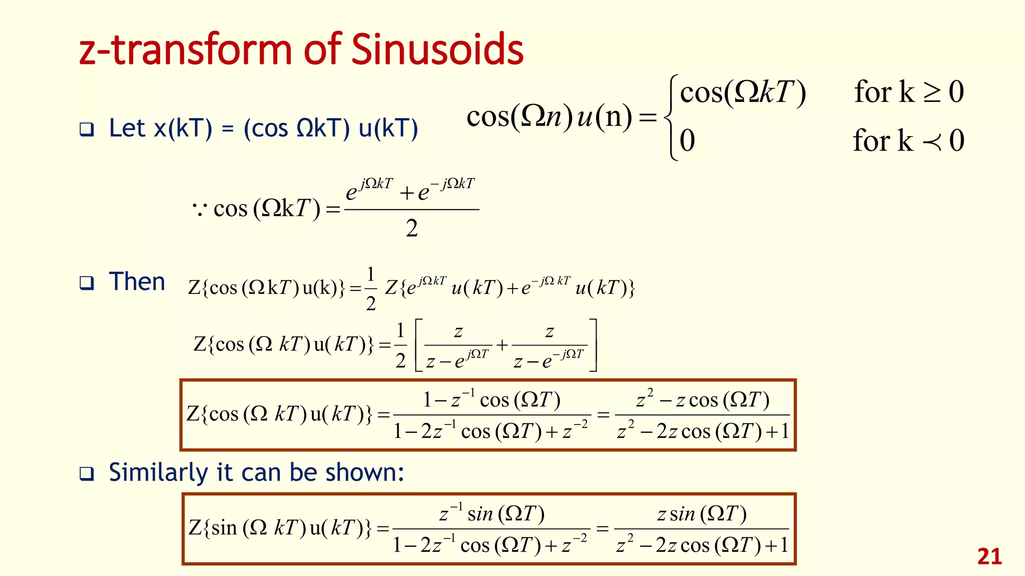 z-transform of Sinusoids
 Let x(kT) = (cos ΩkT) u(kT)
 Then
 Similarly it can be shown:
21


 

0kfor0
0kfor)cos(
(n))cos(

kT
un
2
)k(cos
kTjkTj
ee
T



)}()({
2
1
u(k)})k({cos kTuekTueZT kTjkTj 








  TjTj
ez
z
ez
z
kTkT
2
1
)}u()({cos
1)(cos2
)(cos
)(cos21
)(cos1
)}u()({cos 2
2
21
1





 

Tzz
Tzz
zTz
Tz
kTkT
1)(cos2
)(s
)(cos21
)(s
)}u()({sin 221
1





 

Tzz
Tinz
zTz
Tinz
kTkT
 