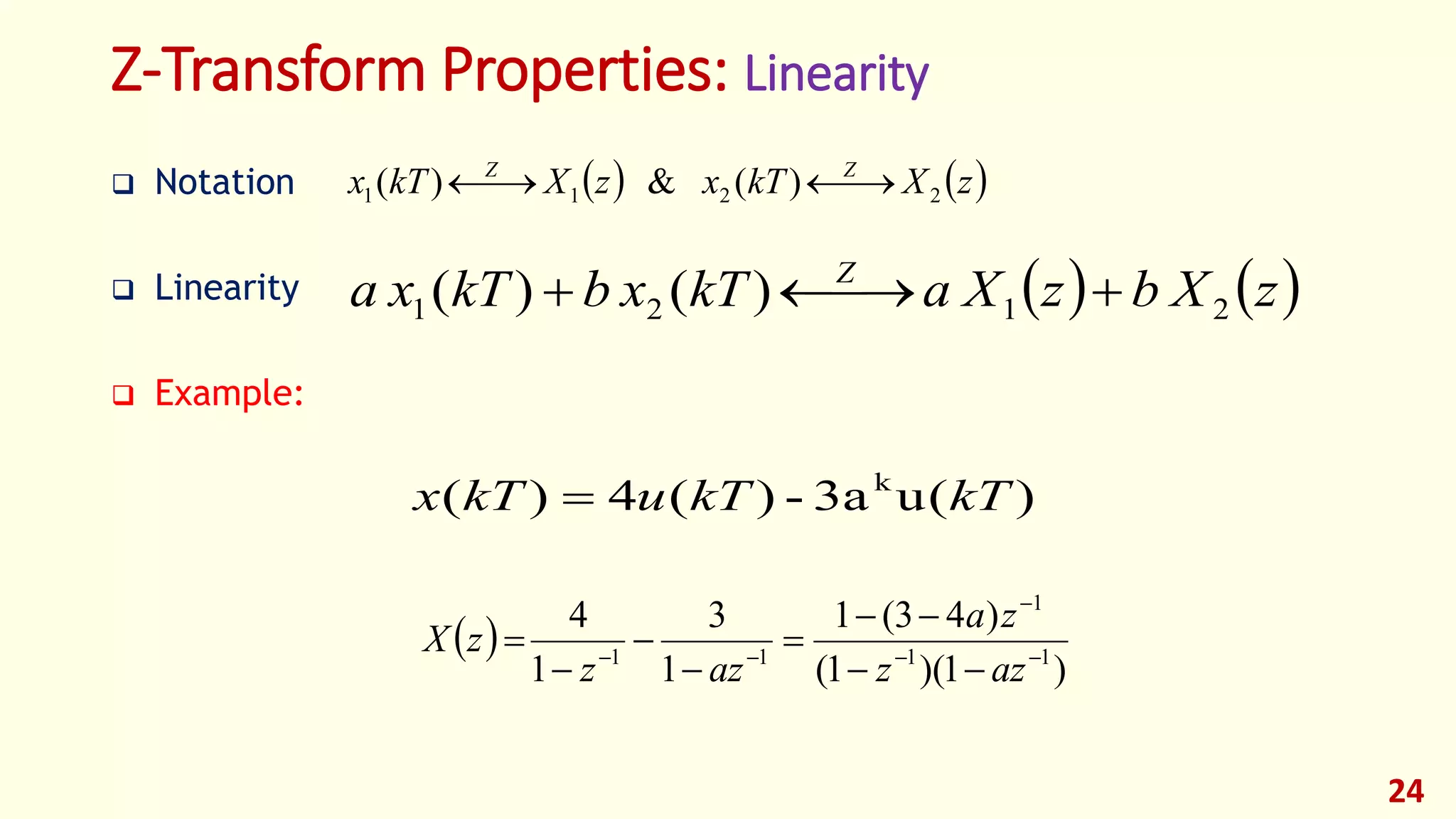 24
Z-Transform Properties: Linearity
 Notation
 Linearity
 Example:
   zXkTxzXkTx ZZ
2211 )(&)( 
   zXbzXakTxbkTxa Z
2121 )()( 
)(u3a-)(4)( k
kTkTukTx 
 
)1)(1(
)43(1
1
3
1
4
11
1
11 









azz
za
azz
zX
 