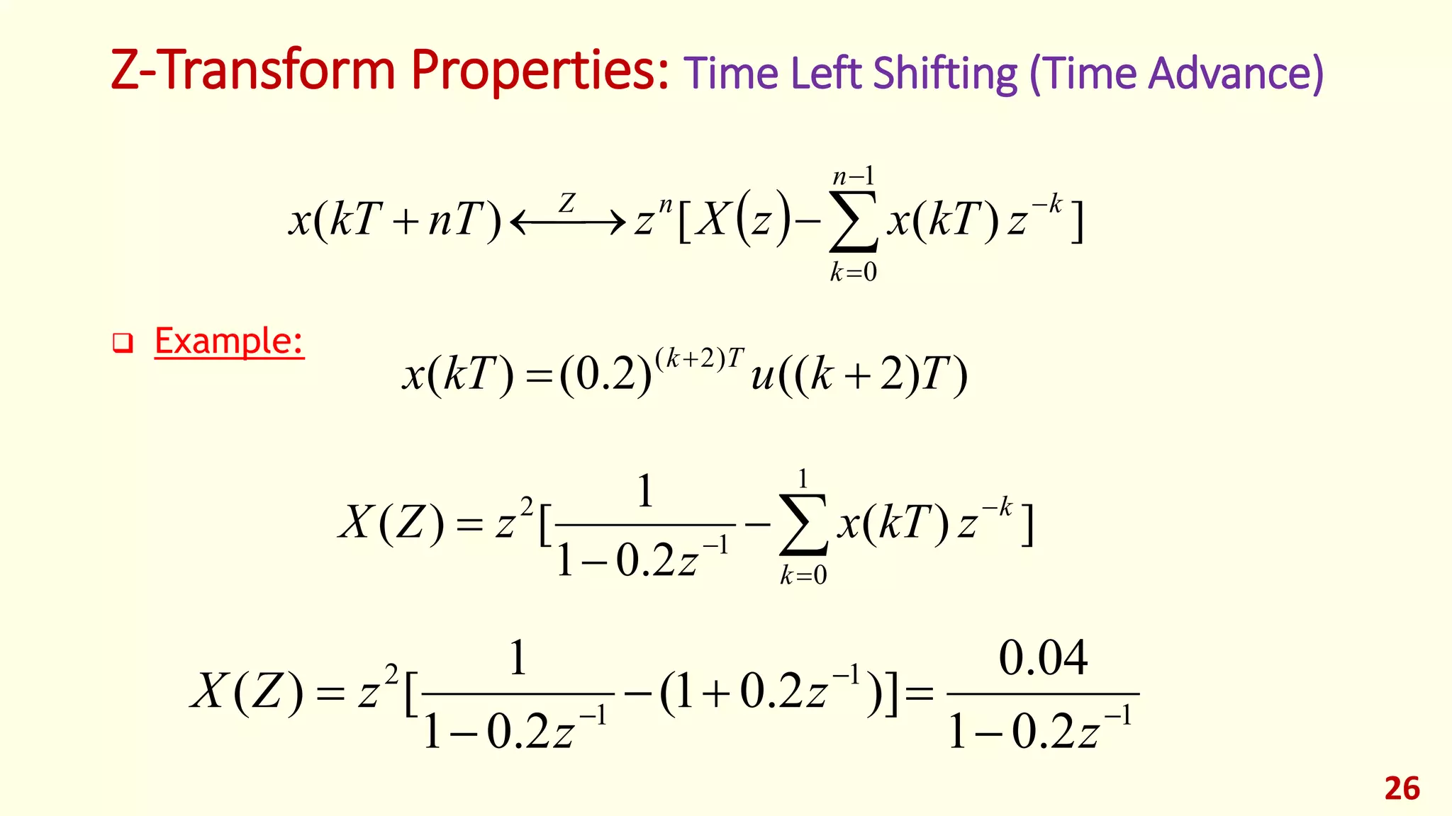 Z-Transform Properties: Time Left Shifting (Time Advance)
 Example:
26
  ])([)(
1
0





n
k
knZ
zkTxzXznTkTx
))2(()2.0()( )2(
TkukTx Tk
 
])(
2.01
1
[)(
1
0
1
2






k
k
zkTx
z
zZX
1
1
1
2
2.01
04.0
)]2.01(
2.01
1
[)( 






z
z
z
zZX
 