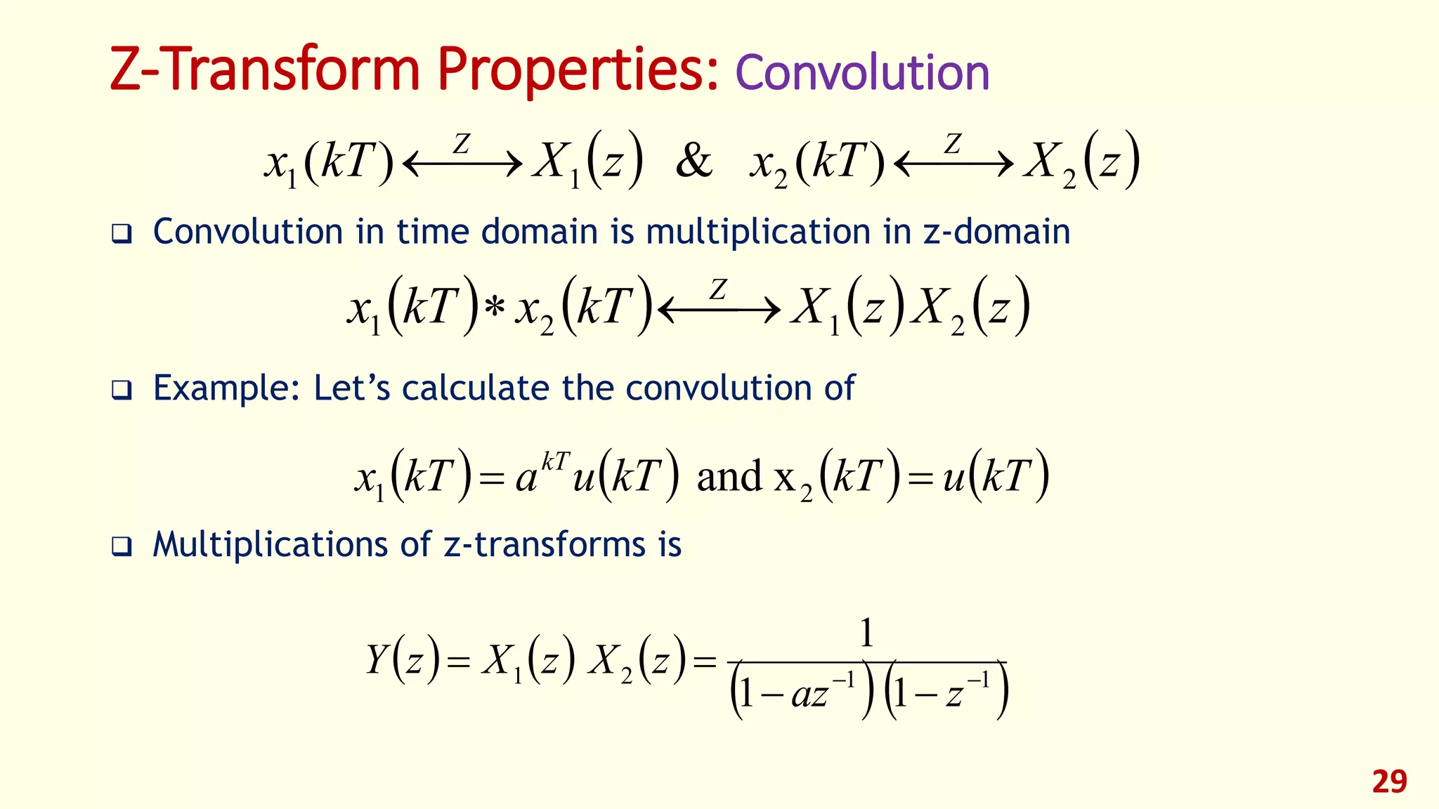 Z-Transform Properties: Convolution
 Convolution in time domain is multiplication in z-domain
 Example: Let’s calculate the convolution of
 Multiplications of z-transforms is
29
       zXzXkTxkTx Z
2121 
       kTukTkTuakTx kT
 21 xand
     
  1121
11
1



zaz
zXzXzY
   zXkTxzXkTx ZZ
2211 )(&)( 
 