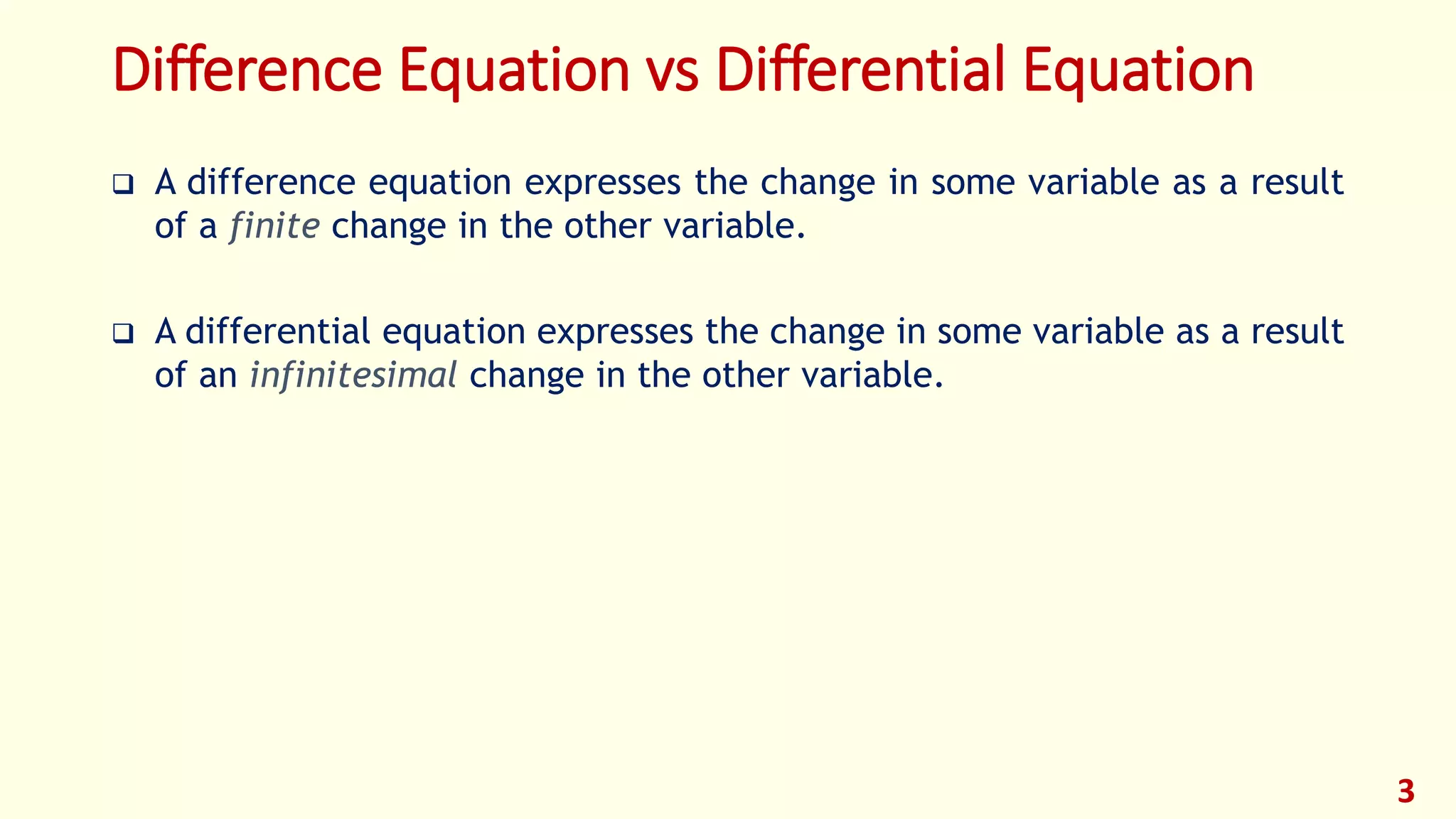 Difference Equation vs Differential Equation
 A difference equation expresses the change in some variable as a result
of a finite change in the other variable.
 A differential equation expresses the change in some variable as a result
of an infinitesimal change in the other variable.
3
 