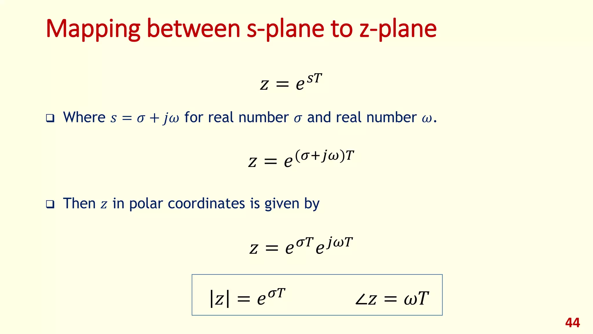 Mapping between s-plane to z-plane
 Where 𝑠 = 𝜎 + 𝑗𝜔 for real number 𝜎 and real number 𝜔.
 Then 𝑧 in polar coordinates is given by
44
𝑧 = 𝑒(𝜎+𝑗𝜔)𝑇
𝑧 = 𝑒 𝜎𝑇
𝑒 𝑗𝜔𝑇
∠𝑧 = 𝜔𝑇𝑧 = 𝑒 𝜎𝑇
𝑧 = 𝑒 𝑠𝑇
 