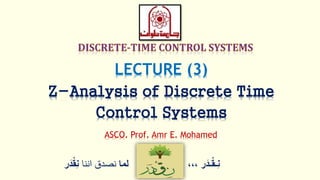 ‫ر‬َ‫ـد‬ْ‫ق‬‫ِـ‬‫ن‬،،،‫لما‬‫اننا‬ ‫نصدق‬ْْ‫ق‬ِ‫ن‬‫ر‬َ‫د‬
LECTURE (3)
Z-Analysis of Discrete Time
Control Systems
ASCO. Prof. Amr E. Mohamed
 