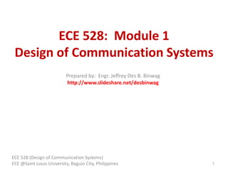 ECE 528: Module 1
Design of Communication Systems
ECE 528 (Design of Communication Systems)
ECE @Saint Louis University, Baguio City, Philippines 1
Prepared by: Engr. Jeffrey Des B. Binwag
http://www.slideshare.net/desbinwag
 