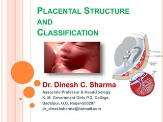 PLACENTAL STRUCTURE
AND
CLASSIFICATION
Dr. Dinesh C. Sharma
Associate Professor & Head-Zoology
K. M. Government Girls P.G. College,
Badalpur, G.B. Nagar-203207
dr_dineshsharma@hotmail.com
 