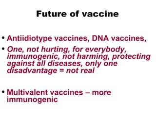 Future of vaccine
• Antiidiotype vaccines, DNA vaccines,
• One, not hurting, for everybody,
immunogenic, not harming, protecting
against all diseases, only one
disadvantage = not real
• Multivalent vaccines – more
immunogenic
 