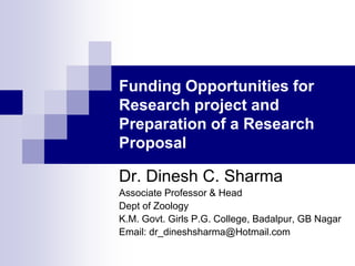 Funding Opportunities for
Research project and
Preparation of a Research
Proposal
Dr. Dinesh C. Sharma
Associate Professor & Head
Dept of Zoology
K.M. Govt. Girls P.G. College, Badalpur, GB Nagar
Email: dr_dineshsharma@Hotmail.com
 