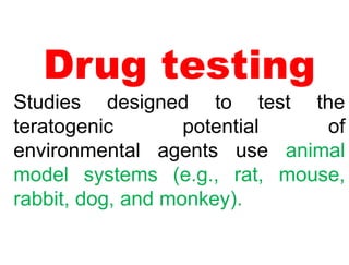 Drug testing
Studies designed to test the
teratogenic potential of
environmental agents use animal
model systems (e.g., rat, mouse,
rabbit, dog, and monkey).
 