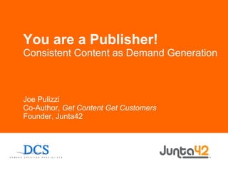 You are a Publisher! Consistent Content as Demand Generation Joe Pulizzi Co-Author,  Get Content Get Customers Founder, Junta42 