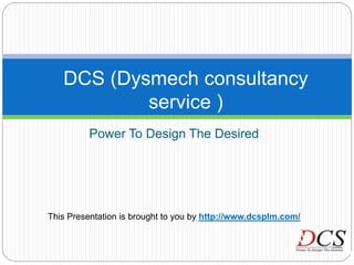 DCS (Dysmech consultancy
service )
Power To Design The Desired
This Presentation is brought to you by http://www.dcsplm.com/
 