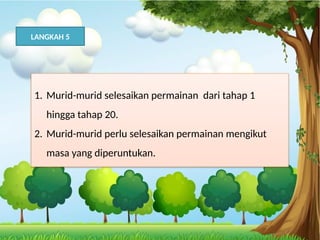 2 =
4
LANGKAH 5
1. Murid-murid selesaikan permainan dari tahap 1
hingga tahap 20.
2. Murid-murid perlu selesaikan permainan mengikut
masa yang diperuntukan.
 