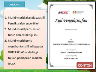 2 =
4
1. Murid-murid akan dapat sijil
Pengiktirafan seperti ini.
2. Murid-murid perlu muat
turun dan cetak sijil ini.
3. Murid-murid perlu
menghantar sijil ini kepada
GURU KELAS anda bagi
tujuan pemberian markah
PAJSK.
LANGKAH 7
CONTOH
 