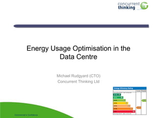 Energy Usage Optimisation in the
                     Data Centre

                           Michael Rudgyard (CTO)
                           Concurrent Thinking Ltd




Commercial in Confidence
 