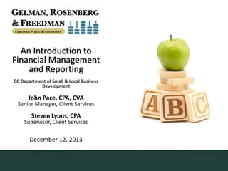An Introduction to
Financial Management
and Reporting
DC Department of Small & Local Business
Development

John Pace, CPA, CVA

Senior Manager, Client Services

Steven Lyons, CPA

Supervisor, Client Services

December 12, 2013

 