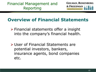 Financial Management and
Reporting

Overview of Financial Statements
 Financial statements offer a insight
into the company’s financial health.
 User of Financial Statements are
potential investors, bankers,
insurance agents, bond companies
etc.

10

 