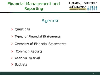 Financial Management and
Reporting

Agenda
 Questions
 Types of Financial Statements

 Overview of Financial Statements
 Common Reports
 Cash vs. Accrual
 Budgets
5

 