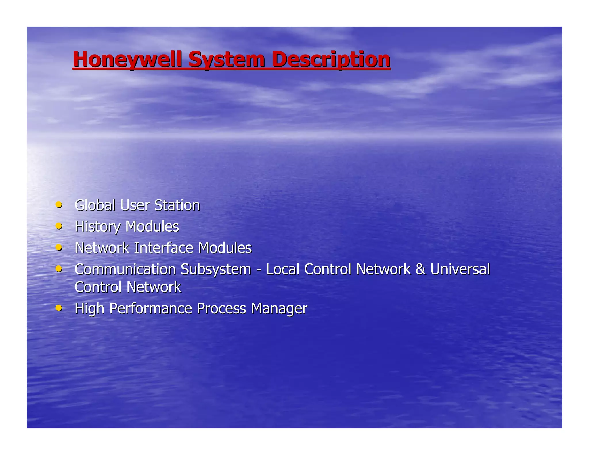 Honeywell System DescriptionHoneywell System Description
•• Global User StationGlobal User Station
•• History ModulesHistory Modules
•• Network Interface ModulesNetwork Interface Modules
•• Communication SubsystemCommunication Subsystem -- Local Control Network & UniversalLocal Control Network & Universal
Control NetworkControl Network
•• High Performance Process ManagerHigh Performance Process Manager
 