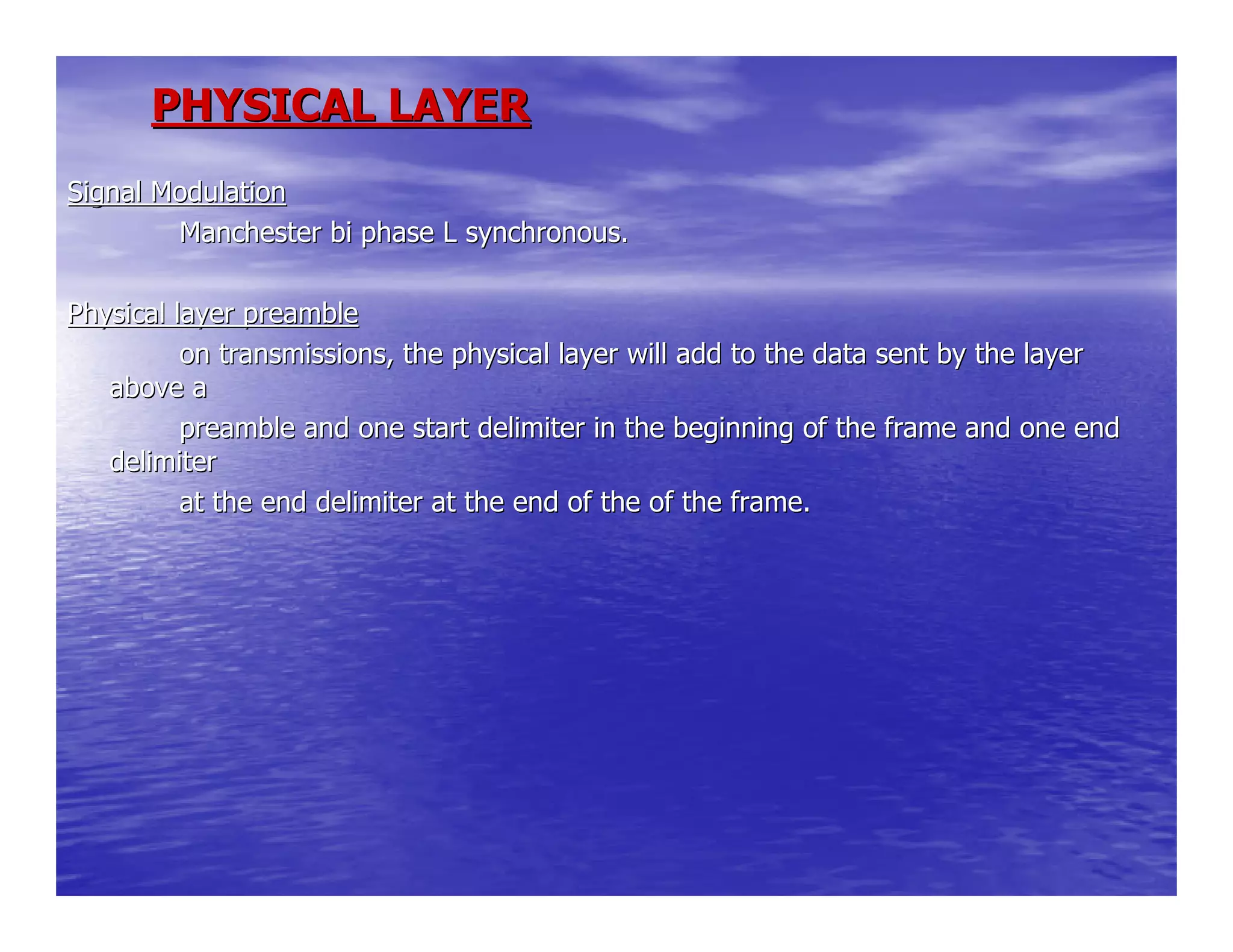 PHYSICAL LAYERPHYSICAL LAYER
Signal ModulationSignal Modulation
Manchester bi phase L synchronous.Manchester bi phase L synchronous.
Physical layer preamblePhysical layer preamble
on transmissions, the physical layer will add to the data sent bon transmissions, the physical layer will add to the data sent by the layery the layer
above aabove a
preamble and one start delimiter in the beginning of the frame apreamble and one start delimiter in the beginning of the frame and one endnd one end
delimiterdelimiter
at the end delimiter at the end of the of the frame.at the end delimiter at the end of the of the frame.
 