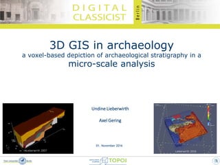 1
3D GIS in archaeology
a voxel-based depiction of archaeological stratigraphy in a
micro-scale analysis
Undine Lieberwirth
Axel Gering
Lieberwirth 2007 Lieberwirth 2016
01. November 2016
 