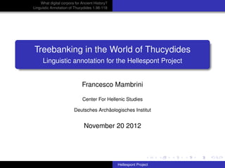 What digital corpora for Ancient History?
Linguistic Annotation of Thucydides 1.98-118




Treebanking in the World of Thucydides
     Linguistic annotation for the Hellespont Project


                             Francesco Mambrini

                             Center For Hellenic Studies

                        Deutsches Archäologisches Institut


                              November 20 2012




                                                Hellespont Project
 