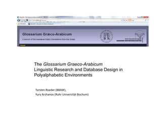 The Glossarium Graeco-Arabicum
Linguistic Research and Database Design in
Polyalphabetic Environments
Torsten Roeder (BBAW),
Yury Arzhanov (Ruhr Universität Bochum)

 