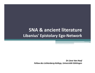 SNA & ancient literature
Libanius' Epistolary Ego-Network




                                        Dr Lieve Van Hoof
     Fellow des Lichtenberg-Kollegs, Universität Göttingen
 