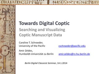 Towards Digital Coptic
Searching and Visualizing
Coptic Manuscript Data
Caroline T. Schroeder,
University of the Pacific

cschroeder@pacific.edu

Amir Zeldes,
Humboldt-Universität zu Berlin

amir.zeldes@rz.hu-berlin.de

Berlin Digital Classicist Seminar, 14.1.2014

 