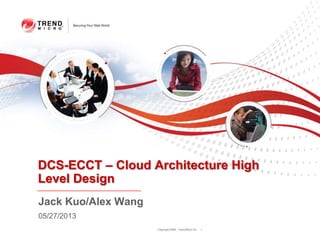 Copyright 2009 Trend Micro Inc.
DCS-ECCT – Cloud Architecture High
Level Design
1
Jack Kuo/Alex Wang
05/27/2013
 