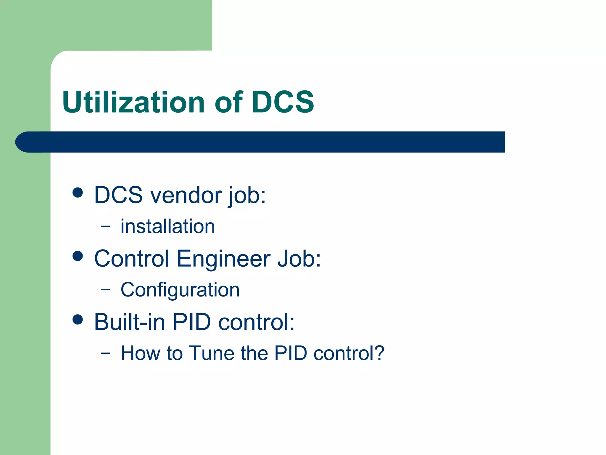Utilization of DCS

 DCS     vendor job:
   –   installation
 Control     Engineer Job:
   –   Configuration
 Built-in   PID control:
   –   How to Tune the PID control?
 