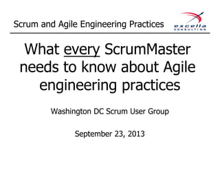 Scrum and Agile Engineering Practices
What every ScrumMaster
needs to know about Agile
engineering practices
Washington DC Scrum User Group
September 23, 2013
 